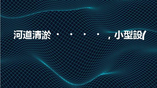 河道清淤，小型設(shè)備助力高效施工